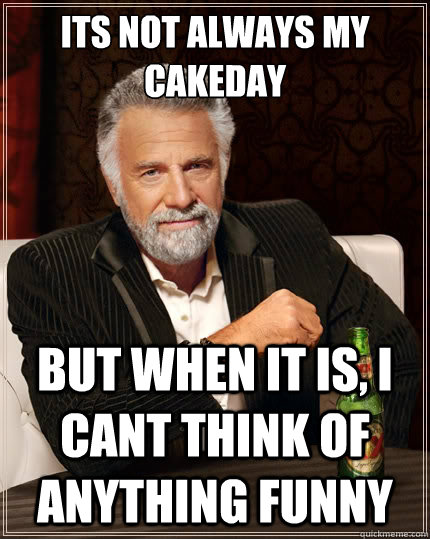 Its not always my cakeday but when it is, I cant think of anything funny  The Most Interesting Man In The World