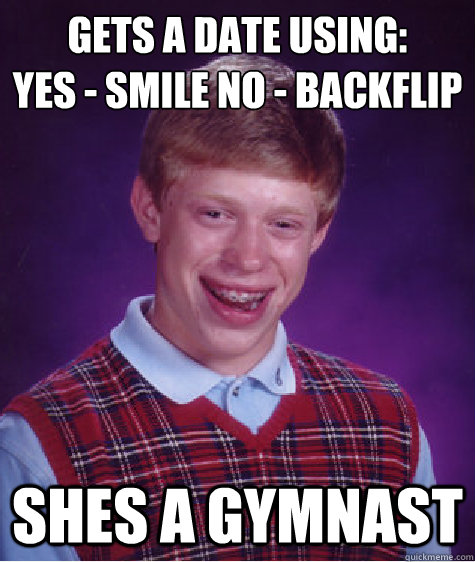Gets a date using:
Yes - Smile No - Backflip Shes a gymnast - Gets a date using:
Yes - Smile No - Backflip Shes a gymnast  Bad Luck Brian