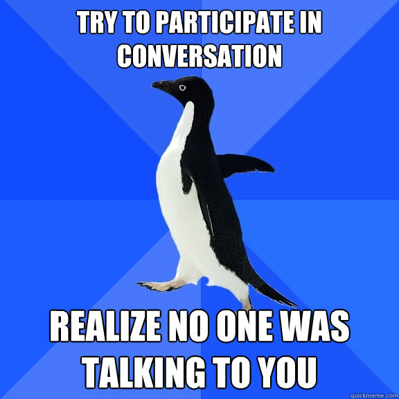 try to participate in conversation realize no one was talking to you  Socially Awkward Penguin