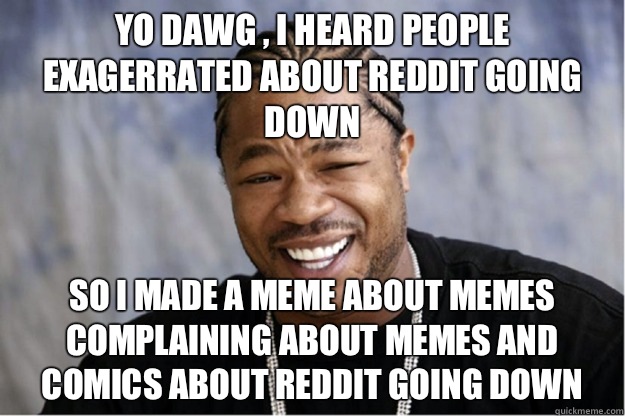 Yo dawg , i heard people exagerrated about reddit going down So i made a meme about memes complaining about memes and comics about reddit going down  Shakesspear Yo dawg