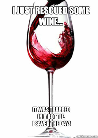 I just rescued some wine... it was trapped in a bottle. 
I saved the day! - I just rescued some wine... it was trapped in a bottle. 
I saved the day!  Scumbag Wine
