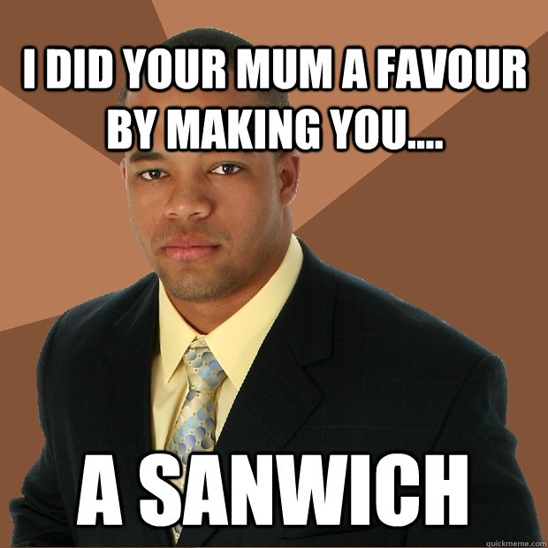 I did your mum a favour by making you.... A sanwich  Successful Black Man