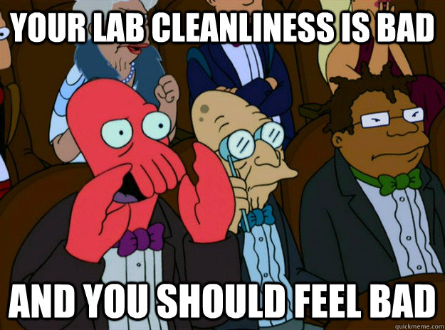 your lab cleanliness is bad AND you SHOULD FEEL bad  Zoidberg you should feel bad
