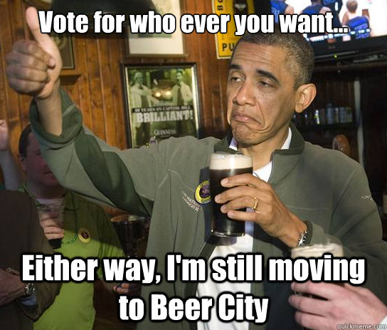 Vote for who ever you want... Either way, I'm still moving to Beer City  Upvoting Obama