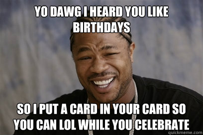 YO DAWG I HEARD YOU LIKE BIRTHDAYS SO I PUT A CARD IN YOUR CARD SO YOU CAN LOL WHILE YOU CELEBRATE  Yo dawg i herd u like unit tests