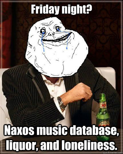 Friday night? Naxos music database, liquor, and loneliness.  Most Forever Alone In The World