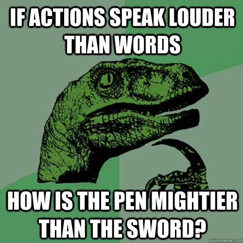 If actions speak louder than words How is the pen mightier than the sword? - If actions speak louder than words How is the pen mightier than the sword?  Philosoraptor