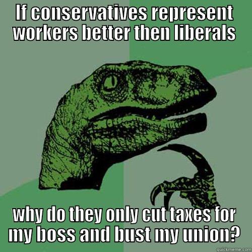 IF CONSERVATIVES REPRESENT WORKERS BETTER THEN LIBERALS WHY DO THEY ONLY CUT TAXES FOR MY BOSS AND BUST MY UNION? Philosoraptor