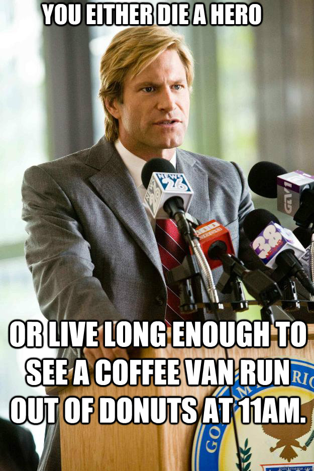 You either die a hero or live long enough to see a coffee van run out of donuts at 11am.  - You either die a hero or live long enough to see a coffee van run out of donuts at 11am.   Hapless Harvey Dent