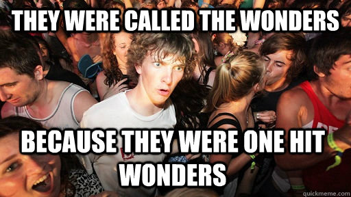 They were called The Wonders Because they were one hit wonders  Sudden Clarity Clarence