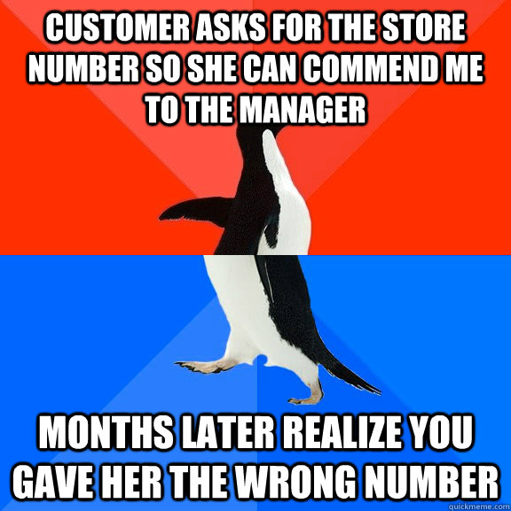 Customer asks for the store number so she can commend me to the manager Months later realize you gave her the wrong number  Socially Awesome Awkward Penguin