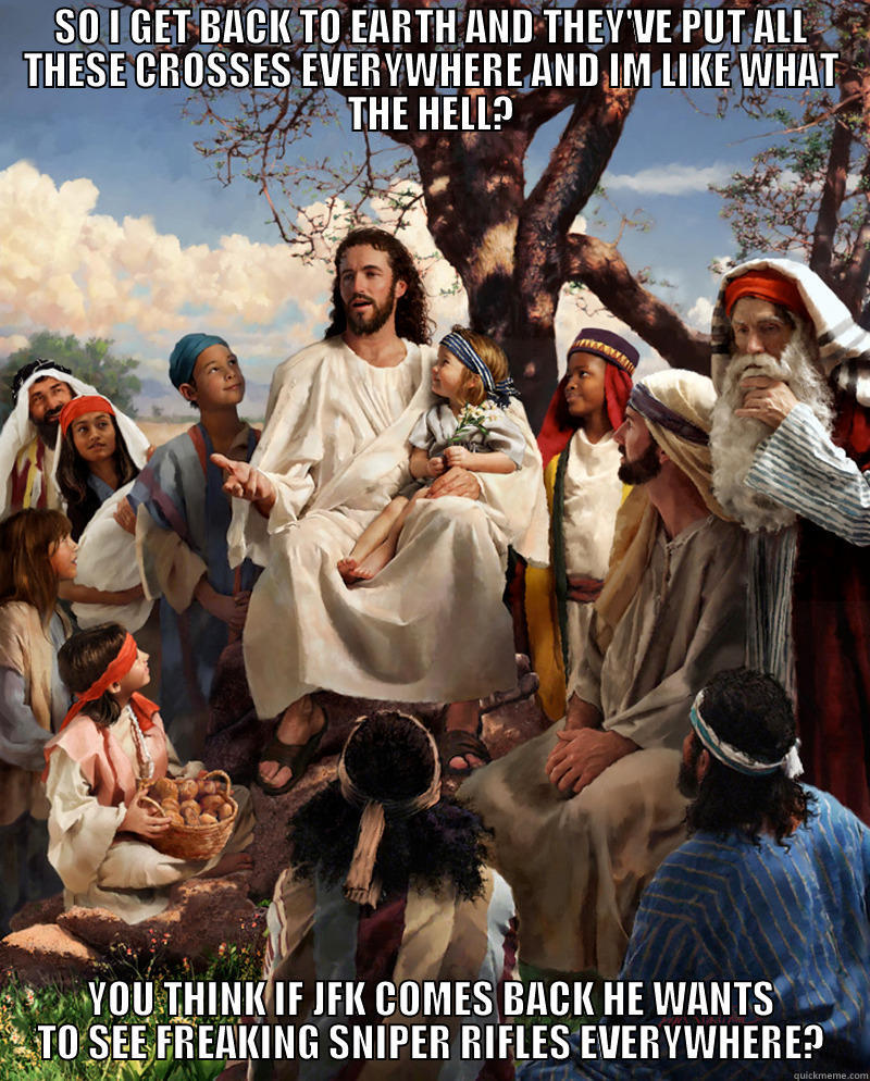 SO I GET BACK TO EARTH AND THEY'VE PUT ALL THESE CROSSES EVERYWHERE AND IM LIKE WHAT THE HELL? YOU THINK IF JFK COMES BACK HE WANTS TO SEE FREAKING SNIPER RIFLES EVERYWHERE? Misc