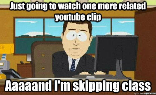 Just going to watch one more related youtube clip Aaaaand I'm skipping class  aaaand its gone