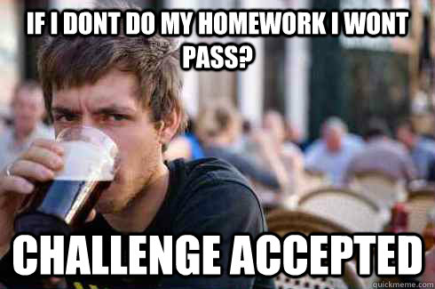 if i dont do my homework i wont pass? challenge accepted   Lazy College Senior