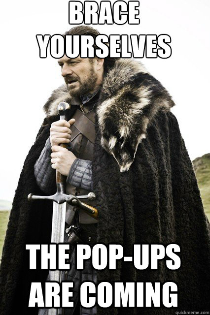 brace yourselves
 The pop-ups are coming  braceyourself