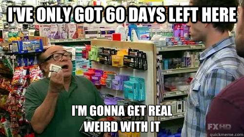 I've only got 60 days left here I'm gonna get real
weird with it - I've only got 60 days left here I'm gonna get real
weird with it  Frank Reynolds