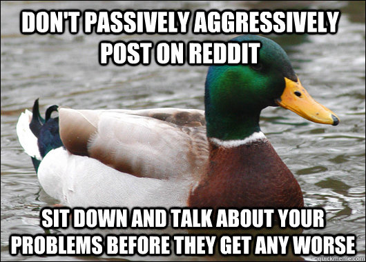 Don't passively aggressively post on reddit sit down and talk about your problems before they get any worse  Actual Advice Mallard