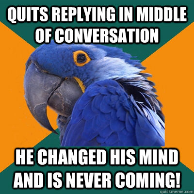 Quits replying in middle of conversation he changed his mind and is never coming!  Paranoid Parrot
