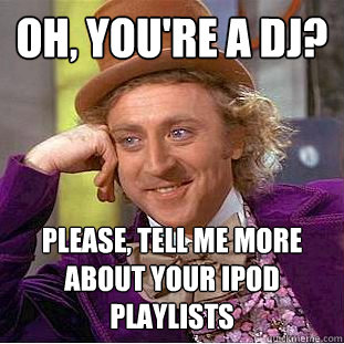 Oh, you're a DJ? Please, tell me more about your Ipod playlists  Condescending Wonka