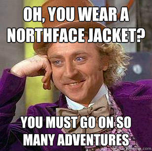 Oh, You Wear A NorthFace Jacket? You must go on so many adventures - Oh, You Wear A NorthFace Jacket? You must go on so many adventures  Condescending Wonka