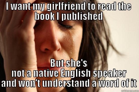 I WANT MY GIRLFRIEND TO READ THE BOOK I PUBLISHED BUT SHE'S NOT A NATIVE ENGLISH SPEAKER AND WON'T UNDERSTAND A WORD OF IT First World Problems