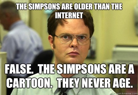 The Simpsons are older than the internet False.  The Simpsons are a cartoon.  They never age.  Schrute