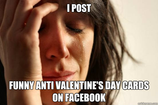 I POST FUNNY ANTI VALENTINE'S DAY CARDS ON FACEBOOK - I POST FUNNY ANTI VALENTINE'S DAY CARDS ON FACEBOOK  First World Problems