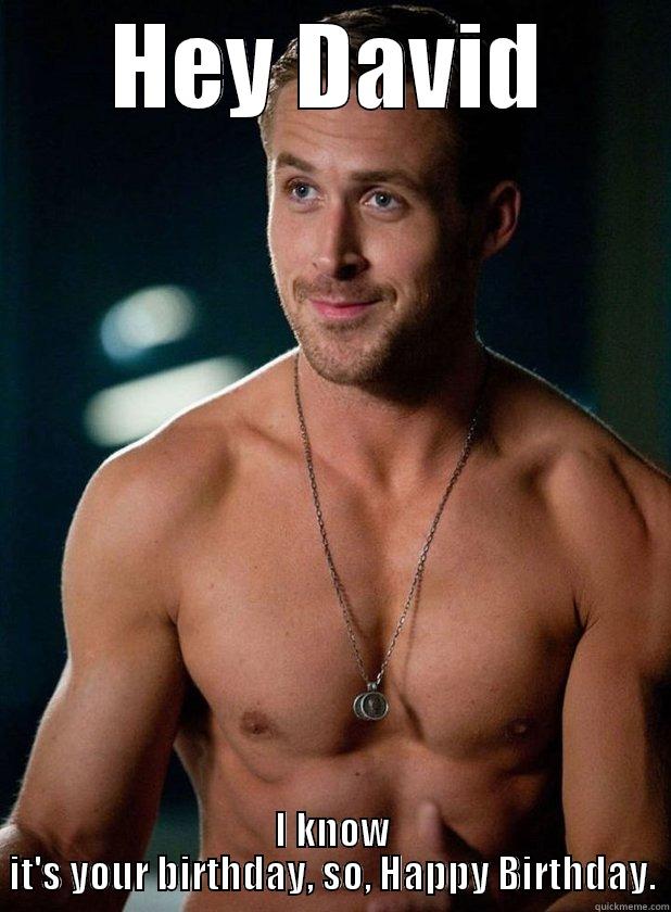 HEY DAVID I KNOW IT'S YOUR BIRTHDAY, SO, HAPPY BIRTHDAY. Misc