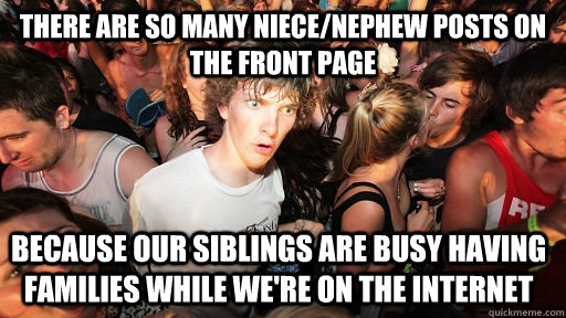 There are so many niece/nephew posts on the front page because our siblings are busy having families while we're on the internet   Sudden Clarity Clarence