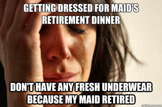 GETTING DRESSED FOR MAID'S RETIREMENT DINNER DON'T HAVE ANY FRESH UNDERWEAR BECAUSE MY MAID RETIRED  First World Problems
