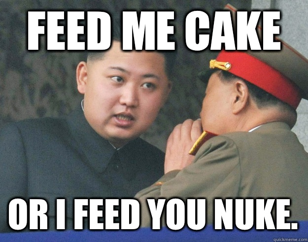 Feed me cake Or I feed you nuke.  Hungry Kim Jong Un