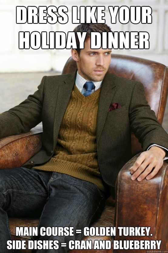 Dress like your Holiday dinner Main course = Golden Turkey.
Side dishes = Cran and blueberry  First World Problems Stylish Man