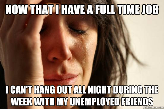 Now that I have a full time job  I can't hang out all night during the week with my unemployed friends  First World Problems
