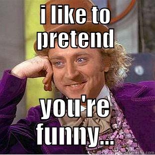 I LIKE TO PRETEND YOU'RE FUNNY... Condescending Wonka