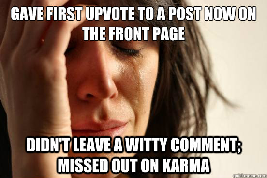 Gave first upvote to a post now on the front page Didn't leave a witty comment; missed out on karma  First World Problems
