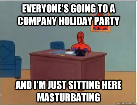 Everyone's going to a company holiday party And I'm just sitting here masturbating  Amazing Spiderman