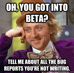 Oh, you got into Beta? Tell me about all the bug reports you're not writing.  Condescending Wonka