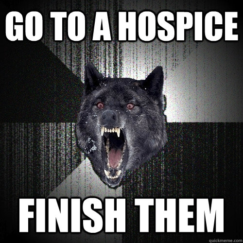 Go to a hospice FINISH THEM  Insanity Wolf