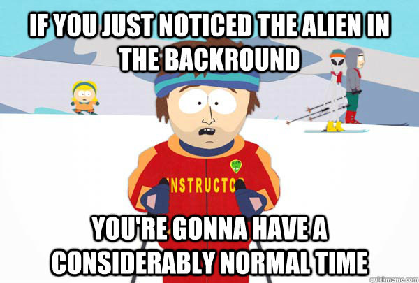 IF you just noticed the alien in the backround You're gonna have a considerably normal time - IF you just noticed the alien in the backround You're gonna have a considerably normal time  Super Cool Ski Instructor