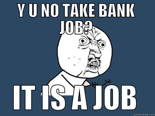 Y U NO TAKE BANK JOB? IT IS A JOB Y U No