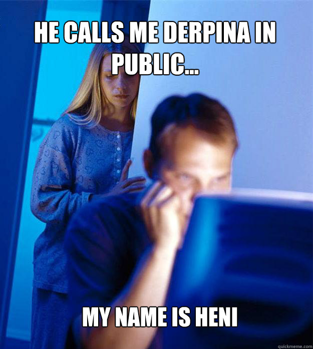 He calls me Derpina in public... My Name is Heni  Redditors Wife