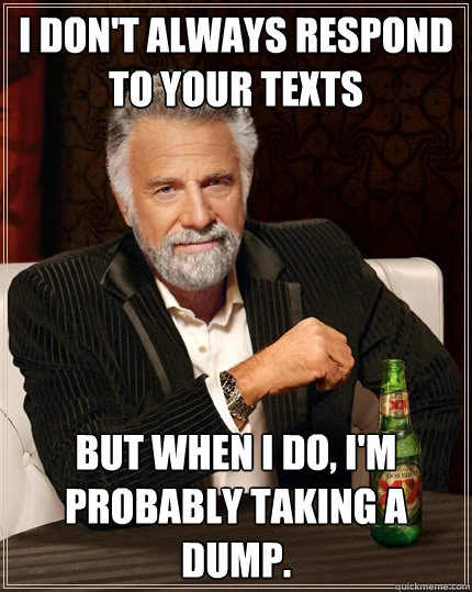 I don't always respond to your texts but when I do, I'm probably taking a dump. - I don't always respond to your texts but when I do, I'm probably taking a dump.  The Most Interesting Man In The World