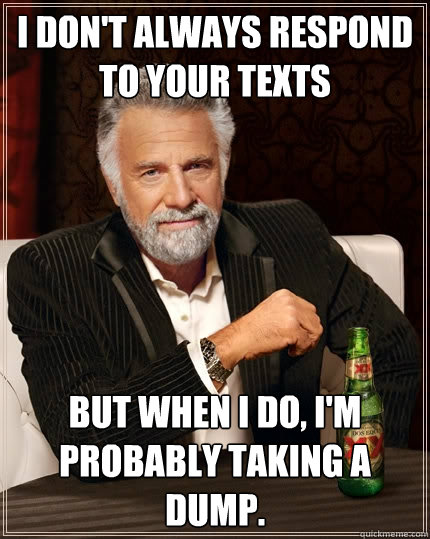 I don't always respond to your texts but when I do, I'm probably taking a dump.  The Most Interesting Man In The World