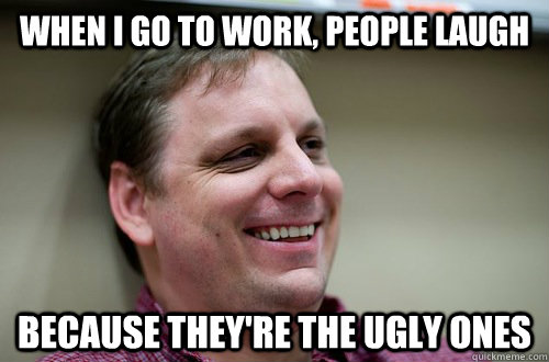 When I go to work, people laugh Because they're the ugly ones - When I go to work, people laugh Because they're the ugly ones  In Denial Lyle