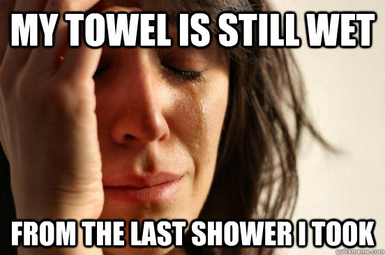 my towel is still wet from the last shower i took  First World Problems