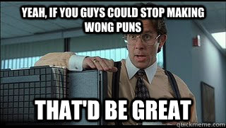 yeah, if you guys could stop making Wong puns that'd be great  Like a Boss Lumbergh