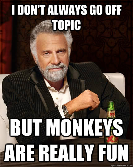 I don't always go off topic but monkeys are really fun  The Most Interesting Man In The World