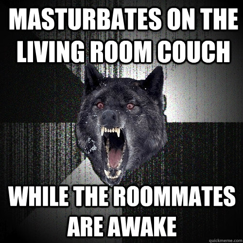 Masturbates on the living room couch while the roommates are awake  Insanity Wolf