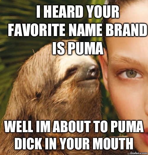 I heard your favorite name brand is puma  Well im about to puma dick in your mouth   rape sloth