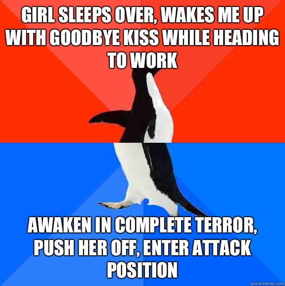 Girl sleeps over, wakes me up with goodbye kiss while heading to work Awaken in complete terror, push her off, enter attack position  Socially Awesome Awkward Penguin